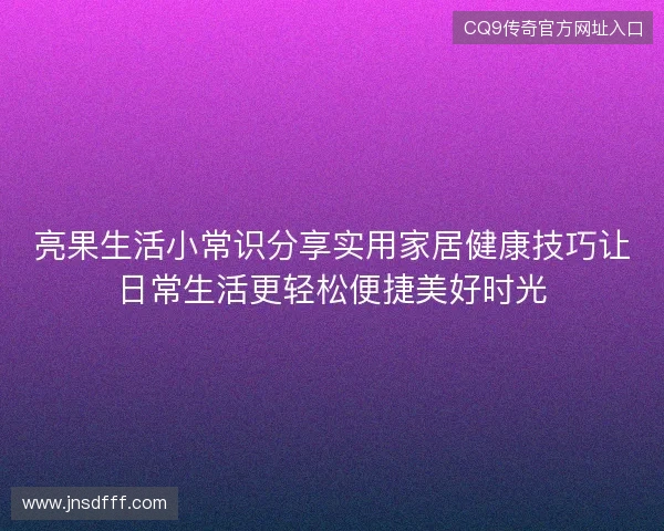 亮果生活小常识分享实用家居健康技巧让日常生活更轻松便捷美好时光
